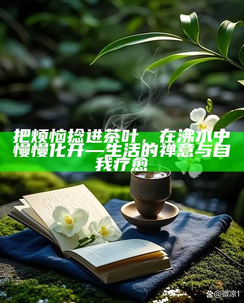 把烦恼捻进茶叶，在沸水中慢慢化开—生活的禅意与自我疗愈