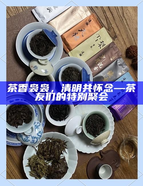 茶香袅袅，清明共怀念—茶友们的特别聚会