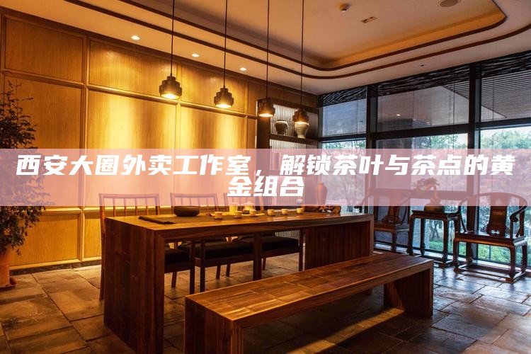 西安大圈外卖工作室，解锁茶叶与茶点的黄金组合
