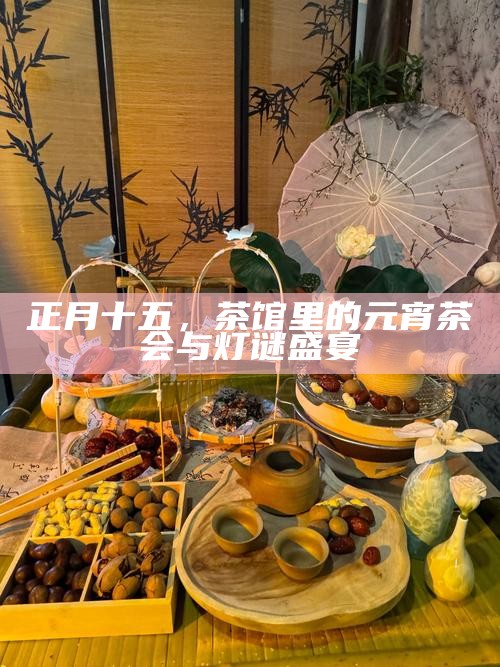 正月十五，茶馆里的元宵茶会与灯谜盛宴
