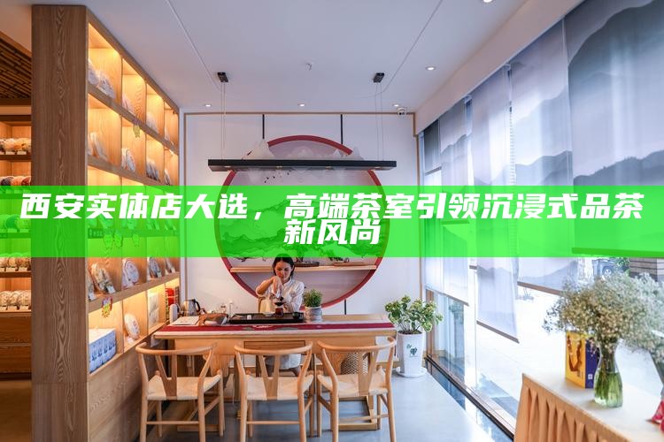 西安实体店大选，高端茶室引领沉浸式品茶新风尚